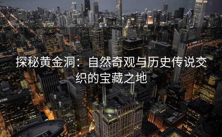 探秘黄金洞：自然奇观与历史传说交织的宝藏之地