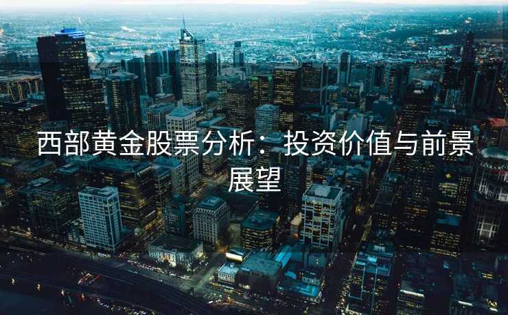 西部黄金股票分析：投资价值与前景展望