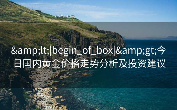 &lt;|begin_of_box|&gt;今日国内黄金价格走势分析及投资建议