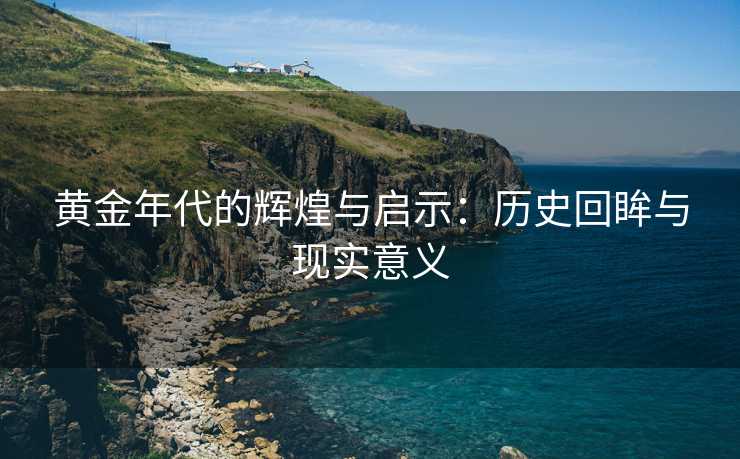 黄金年代的辉煌与启示：历史回眸与现实意义