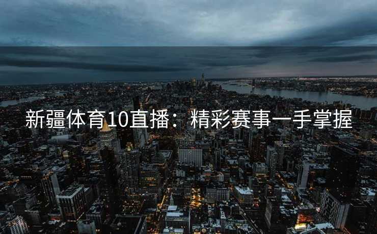 新疆体育10直播：精彩赛事一手掌握