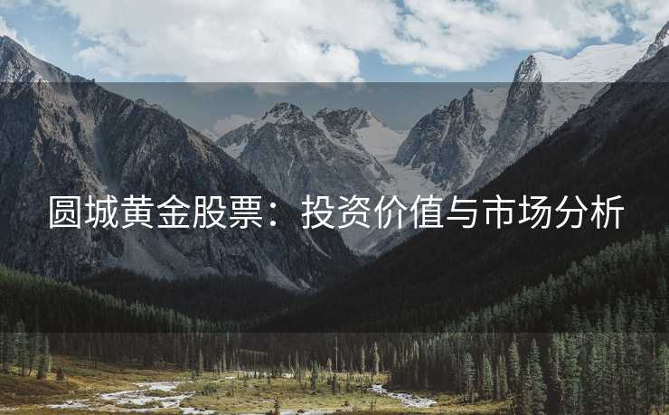圆城黄金股票：投资价值与市场分析