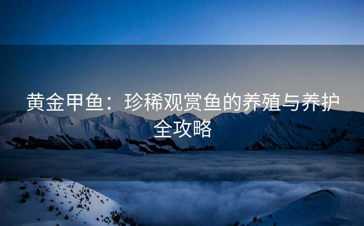 黄金甲鱼：珍稀观赏鱼的养殖与养护全攻略