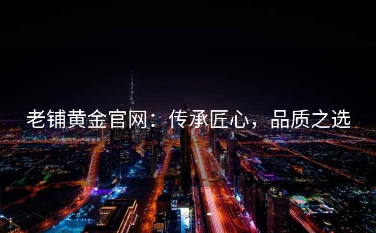 老铺黄金官网：传承匠心，品质之选