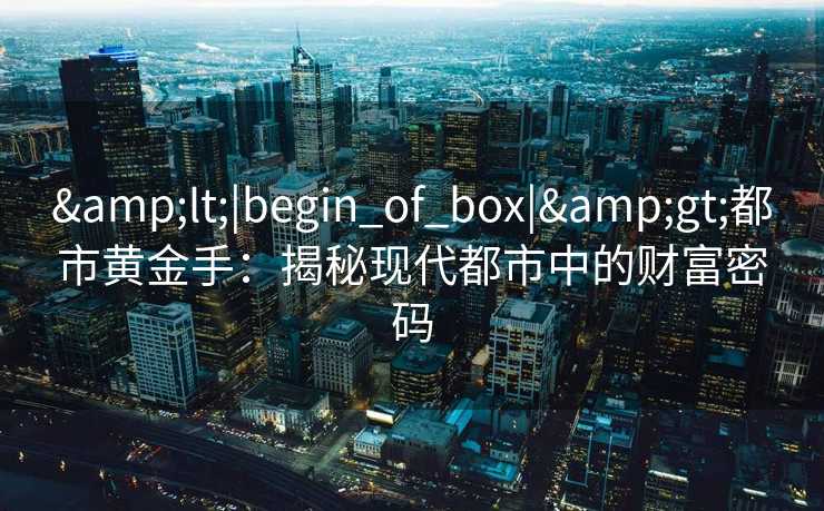 &lt;|begin_of_box|&gt;都市黄金手：揭秘现代都市中的财富密码