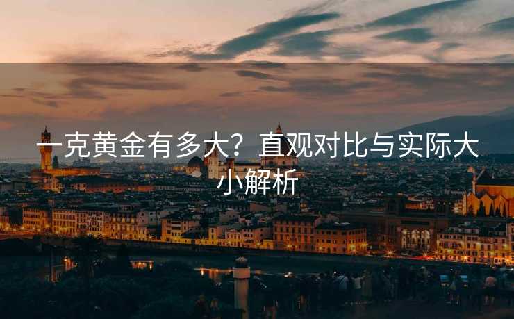 一克黄金有多大？直观对比与实际大小解析