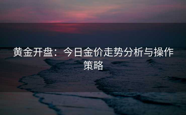黄金开盘：今日金价走势分析与操作策略