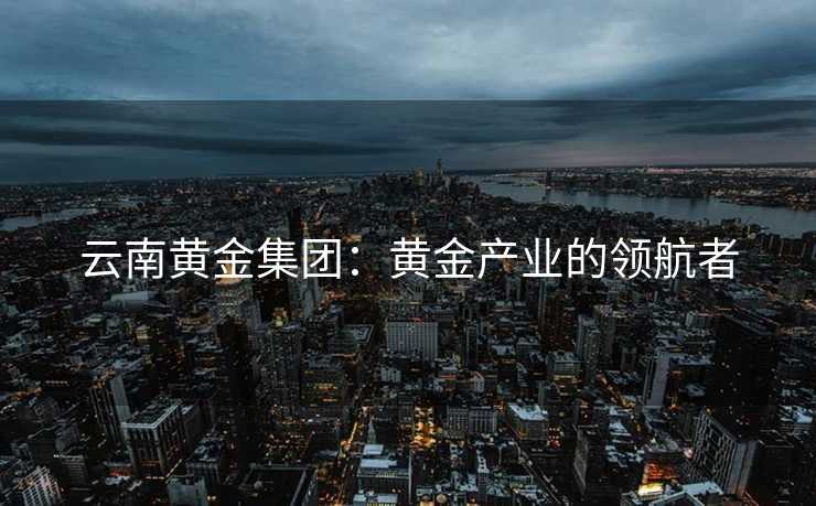 云南黄金集团：黄金产业的领航者