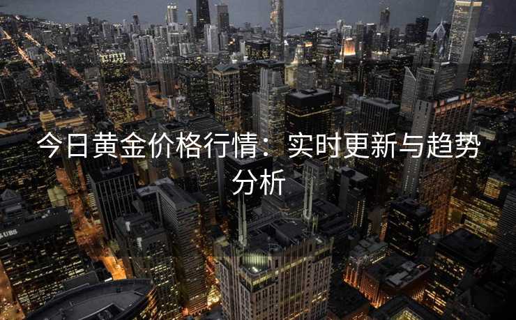 今日黄金价格行情：实时更新与趋势分析