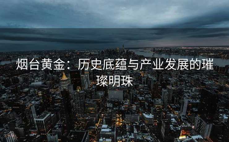 烟台黄金：历史底蕴与产业发展的璀璨明珠