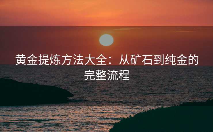 黄金提炼方法大全：从矿石到纯金的完整流程