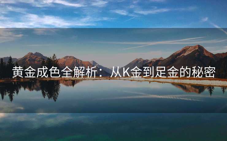 黄金成色全解析：从K金到足金的秘密