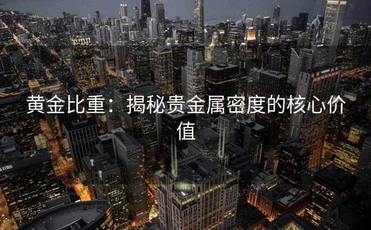 黄金比重：揭秘贵金属密度的核心价值