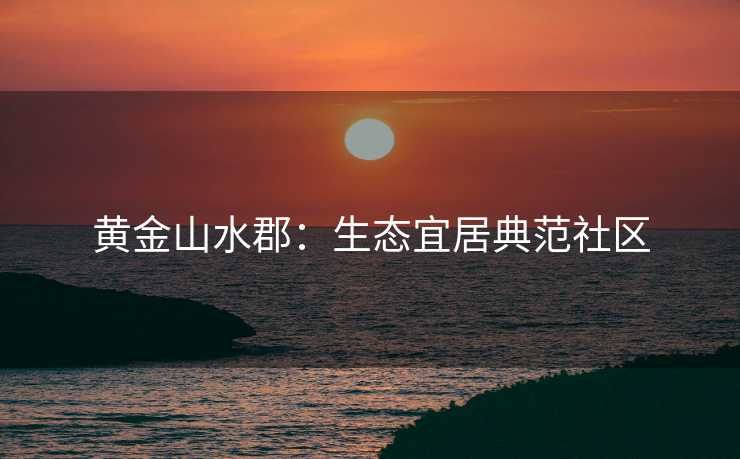 黄金山水郡：生态宜居典范社区
