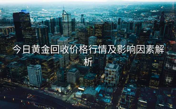 今日黄金回收价格行情及影响因素解析
