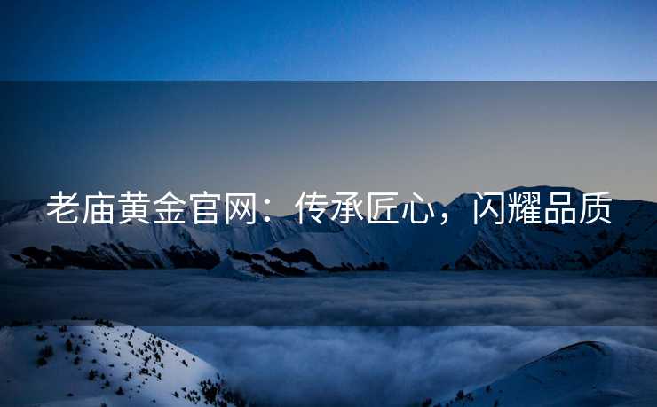 老庙黄金官网：传承匠心，闪耀品质