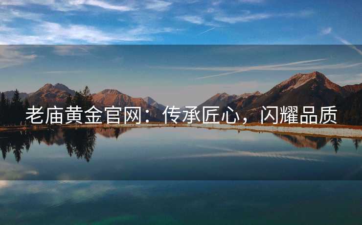 老庙黄金官网：传承匠心，闪耀品质