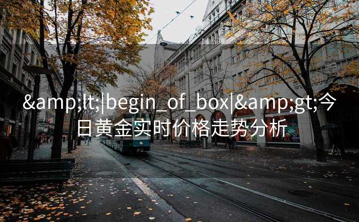 &lt;|begin_of_box|&gt;今日黄金实时价格走势分析