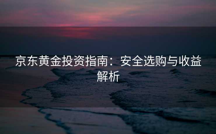 京东黄金投资指南：安全选购与收益解析