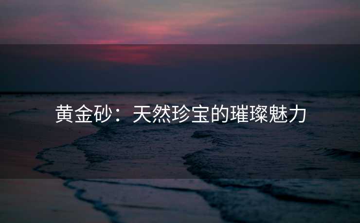 黄金砂：天然珍宝的璀璨魅力