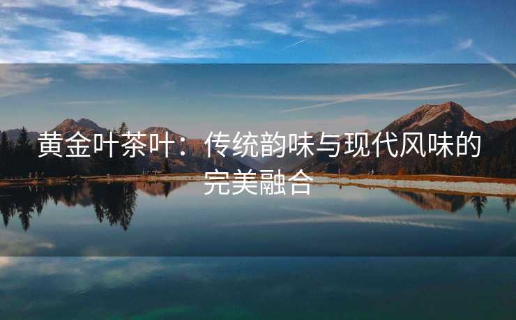 黄金叶茶叶：传统韵味与现代风味的完美融合