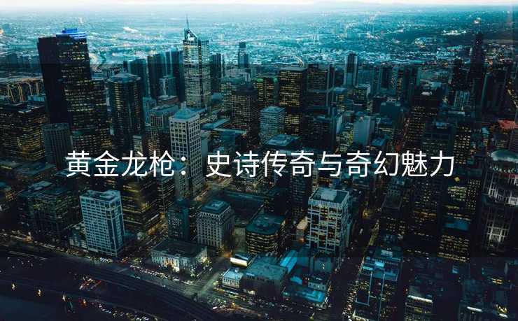 黄金龙枪：史诗传奇与奇幻魅力
