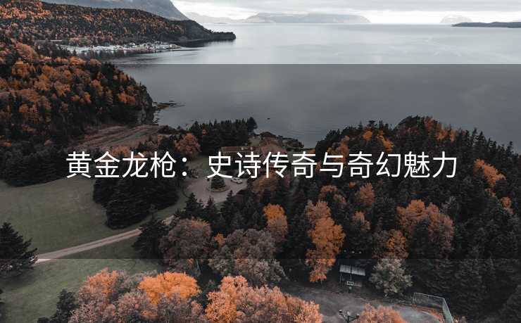 黄金龙枪：史诗传奇与奇幻魅力