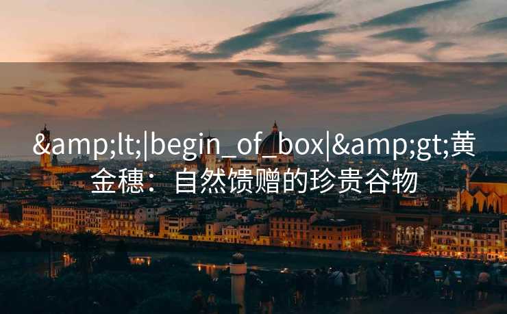 &lt;|begin_of_box|&gt;黄金穗：自然馈赠的珍贵谷物