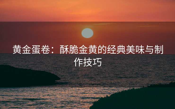 黄金蛋卷：酥脆金黄的经典美味与制作技巧