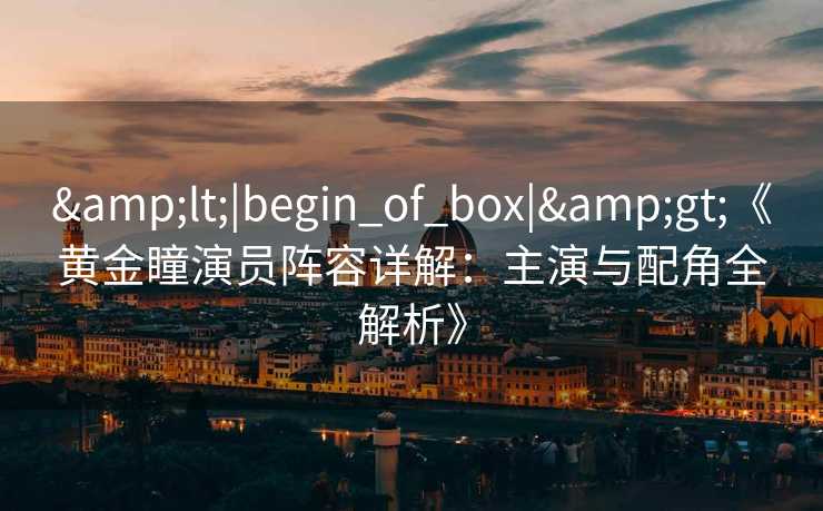 &lt;|begin_of_box|&gt;《黄金瞳演员阵容详解：主演与配角全解析》