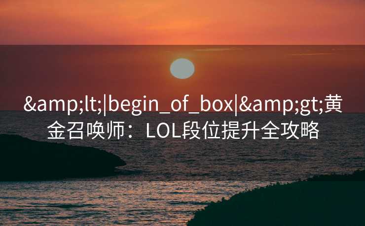 &lt;|begin_of_box|&gt;黄金召唤师：LOL段位提升全攻略