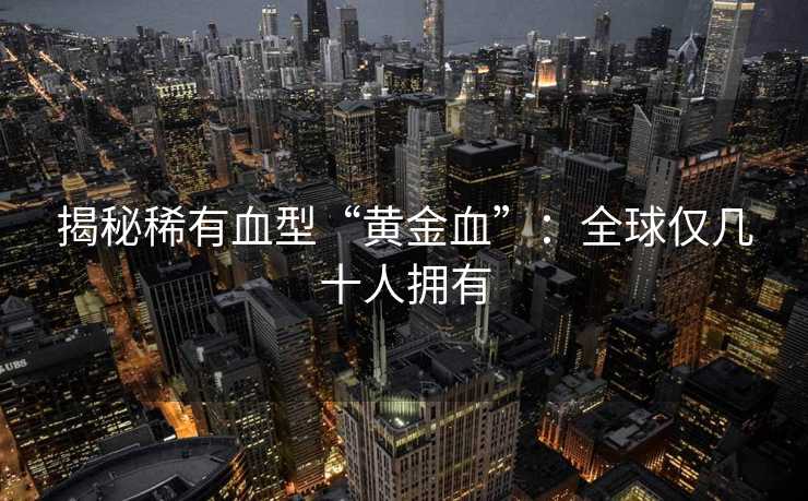 揭秘稀有血型“黄金血”：全球仅几十人拥有