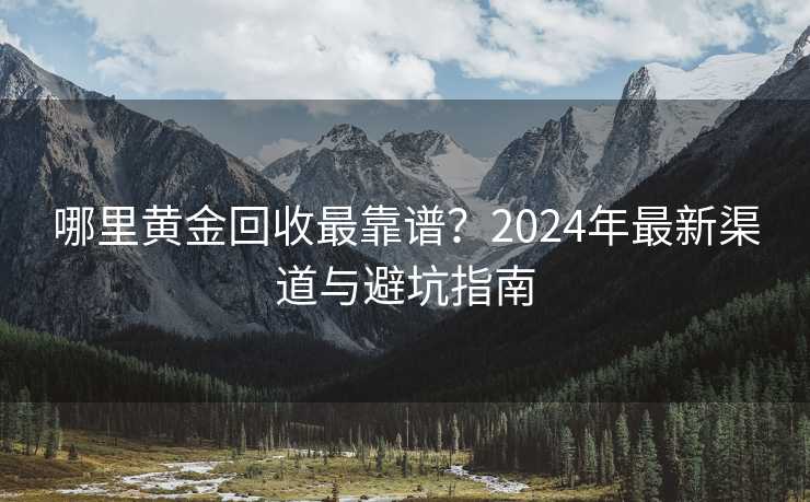 哪里黄金回收最靠谱？2024年最新渠道与避坑指南