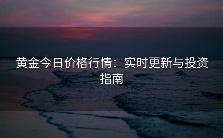 黄金今日价格行情：实时更新与投资指南
