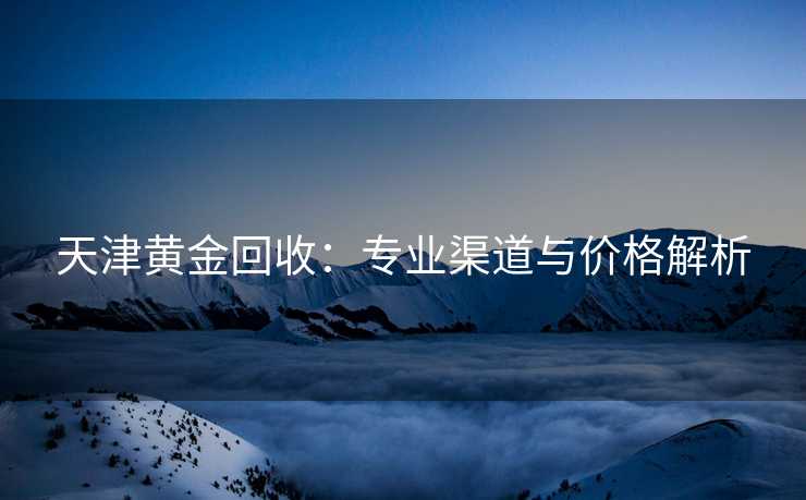 天津黄金回收：专业渠道与价格解析