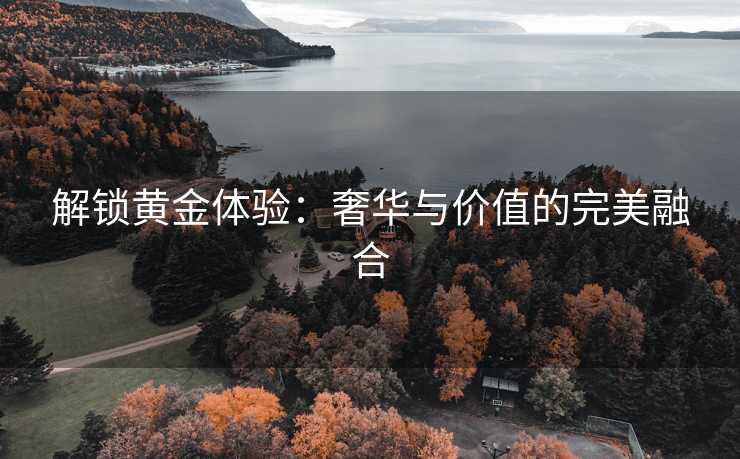 解锁黄金体验：奢华与价值的完美融合