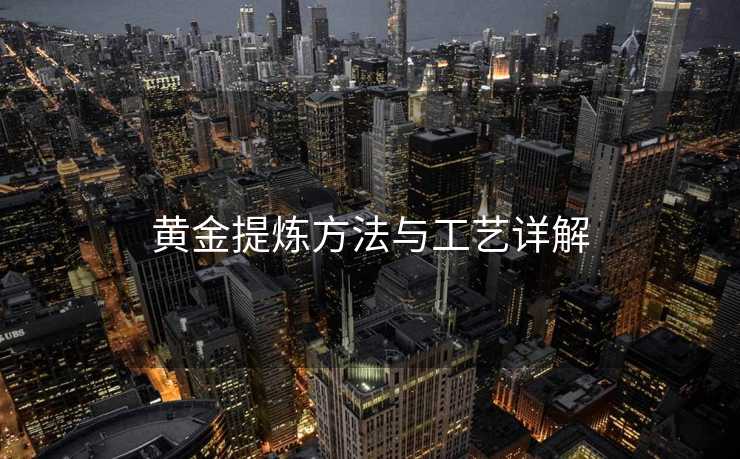 黄金提炼方法与工艺详解