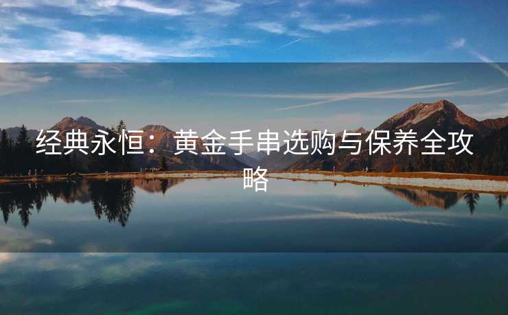 经典永恒：黄金手串选购与保养全攻略