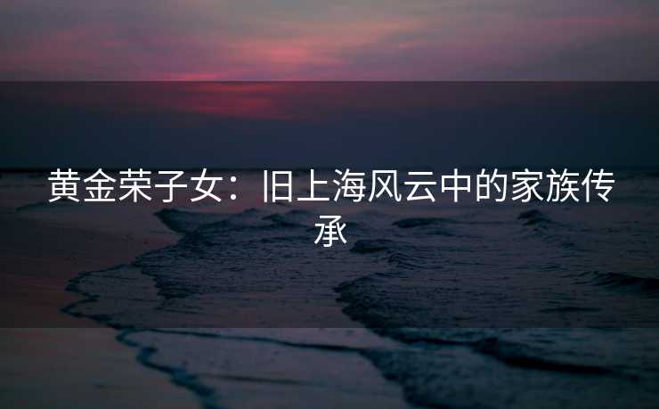 黄金荣子女：旧上海风云中的家族传承