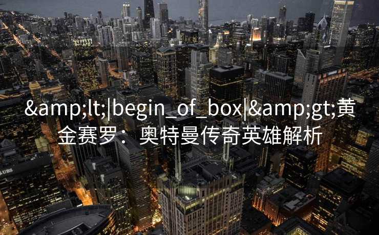 &lt;|begin_of_box|&gt;黄金赛罗：奥特曼传奇英雄解析