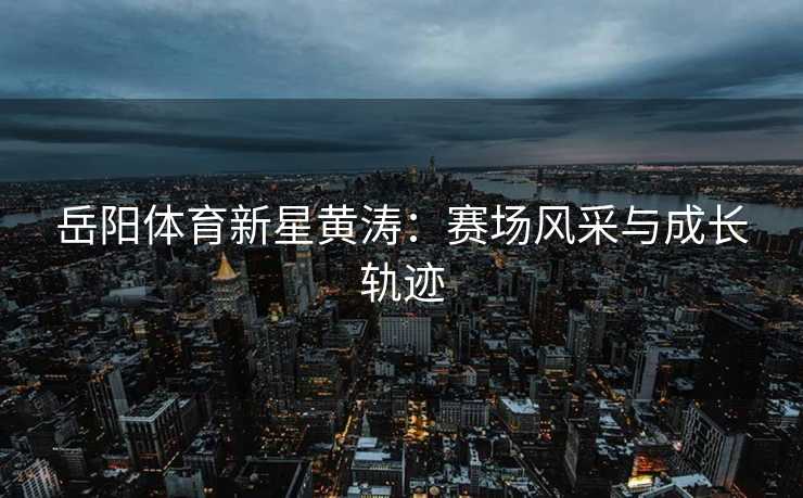 岳阳体育新星黄涛：赛场风采与成长轨迹