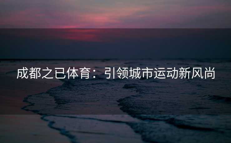 成都之已体育：引领城市运动新风尚