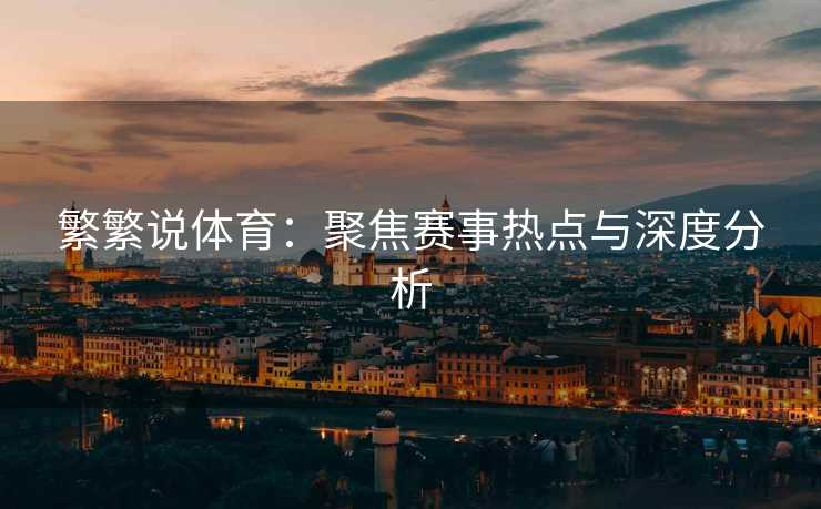 繁繁说体育：聚焦赛事热点与深度分析