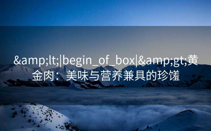 &lt;|begin_of_box|&gt;黄金肉：美味与营养兼具的珍馐