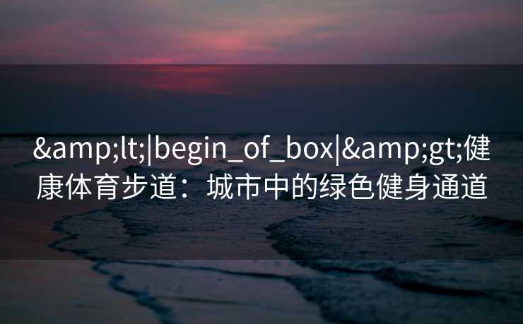 &lt;|begin_of_box|&gt;健康体育步道：城市中的绿色健身通道
