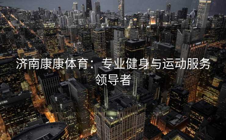 济南康康体育：专业健身与运动服务领导者