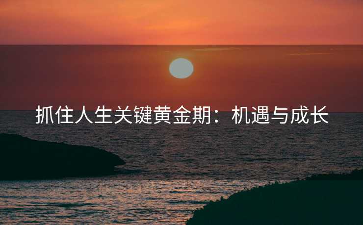 抓住人生关键黄金期：机遇与成长