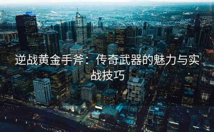 逆战黄金手斧：传奇武器的魅力与实战技巧