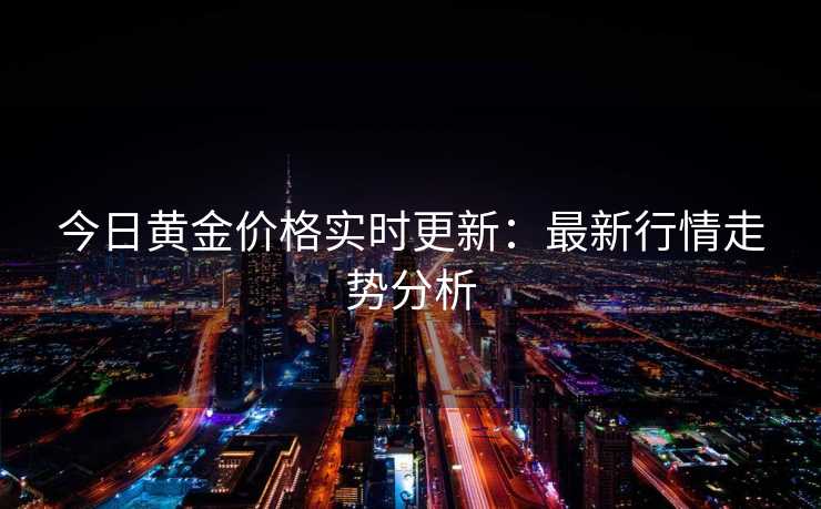 今日黄金价格实时更新：最新行情走势分析