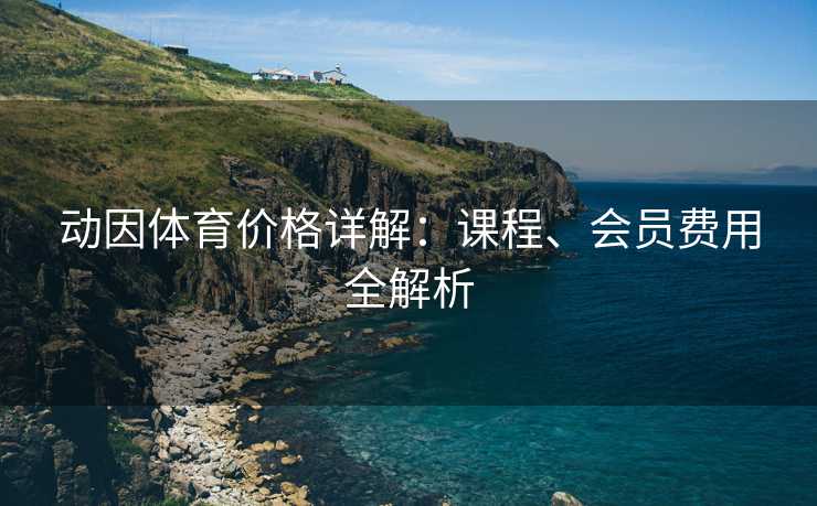 动因体育价格详解：课程、会员费用全解析